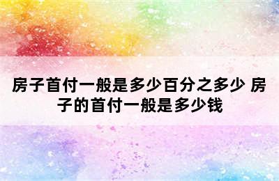 房子首付一般是多少百分之多少 房子的首付一般是多少钱